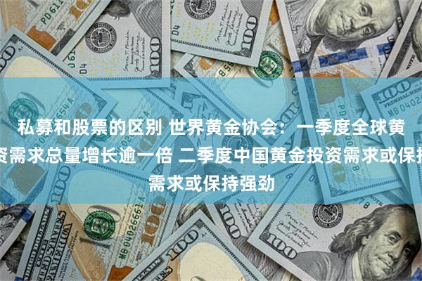 私募和股票的区别 世界黄金协会：一季度全球黄金投资需求总量增长逾一倍 二季度中国黄金投资需求或保持强劲