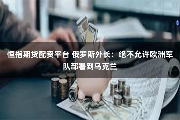 恒指期货配资平台 俄罗斯外长：绝不允许欧洲军队部署到乌克兰