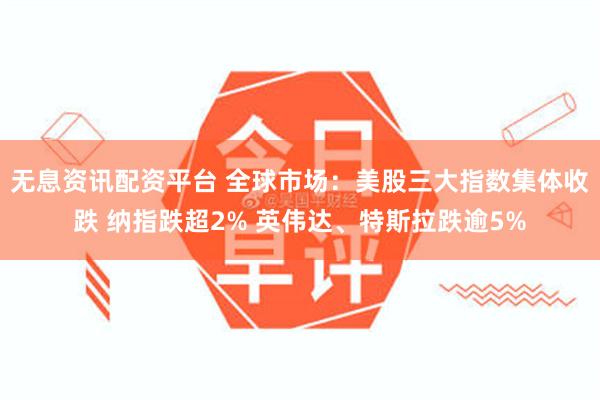 无息资讯配资平台 全球市场：美股三大指数集体收跌 纳指跌超2% 英伟达、特斯拉跌逾5%