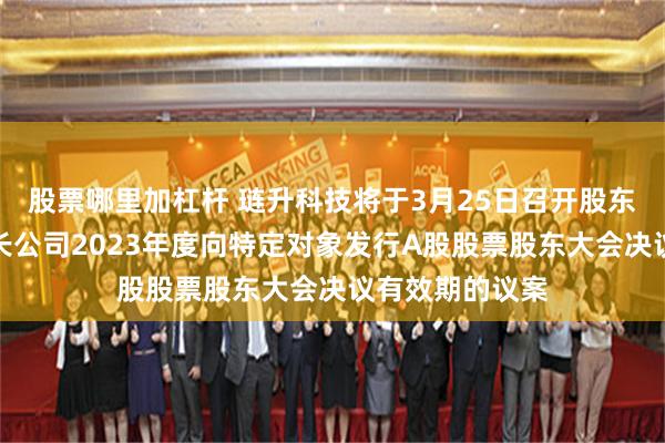 股票哪里加杠杆 琏升科技将于3月25日召开股东大会，审议延长公司2023年度向特定对象发行A股股票股东大会决议有效期的议案