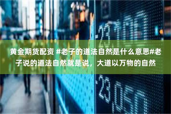 黄金期货配资 #老子的道法自然是什么意思#老子说的道法自然就是说，大道以万物的自然