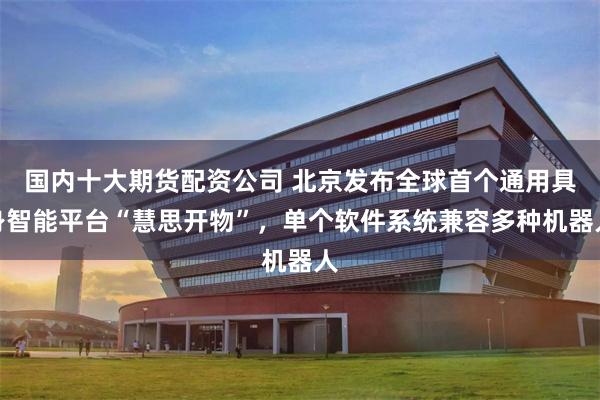 国内十大期货配资公司 北京发布全球首个通用具身智能平台“慧思开物”，单个软件系统兼容多种机器人
