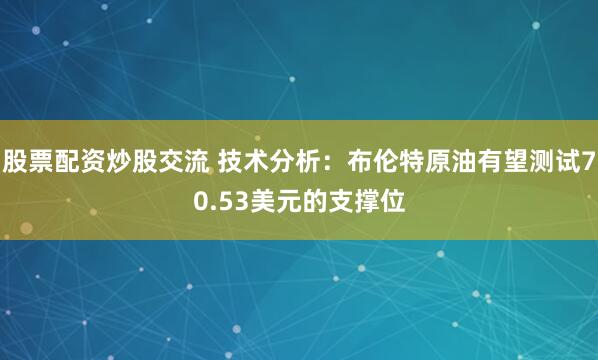 股票配资炒股交流 技术分析：布伦特原油有望测试70.53美元的支撑位