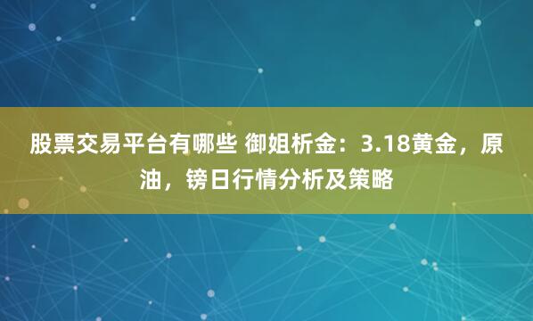 股票交易平台有哪些 御姐析金：3.18黄金，原油，镑日行情分析及策略