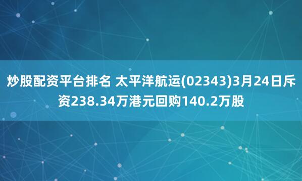 炒股配资平台排名 太平洋航运(02343)3月24日斥资238.34万港元回购140.2万股