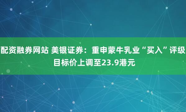 配资融券网站 美银证券：重申蒙牛乳业“买入”评级 目标价上调至23.9港元