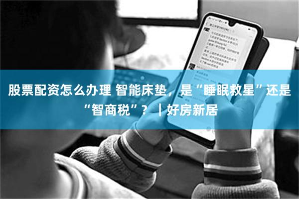 股票配资怎么办理 智能床垫，是“睡眠救星”还是“智商税”？｜好房新居
