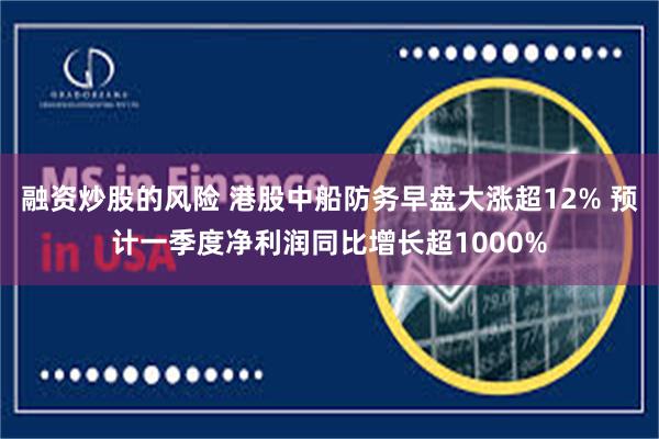 融资炒股的风险 港股中船防务早盘大涨超12% 预计一季度净利润同比增长超1000%