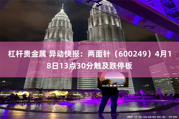 杠杆贵金属 异动快报：两面针（600249）4月18日13点30分触及跌停板