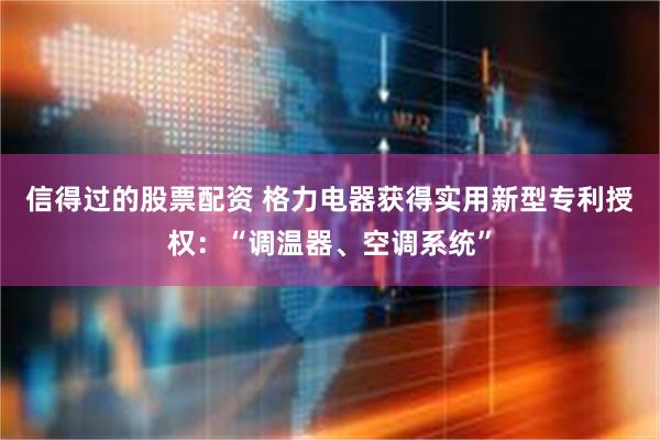 信得过的股票配资 格力电器获得实用新型专利授权：“调温器、空调系统”