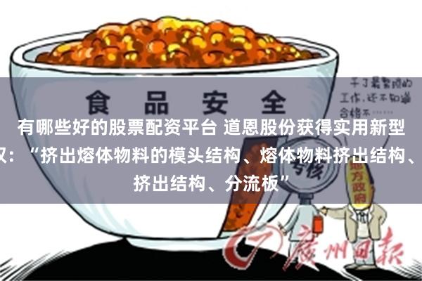 有哪些好的股票配资平台 道恩股份获得实用新型专利授权：“挤出熔体物料的模头结构、熔体物料挤出结构、分流板”