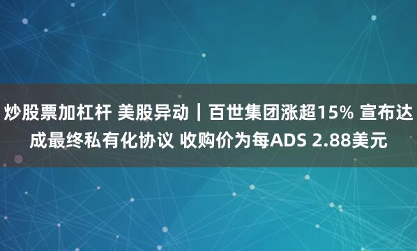 炒股票加杠杆 美股异动｜百世集团涨超15% 宣布达成最终私有化协议 收购价为每ADS 2.88美元