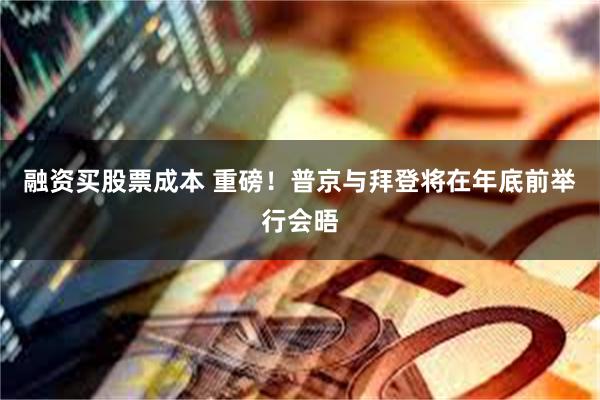 融资买股票成本 重磅！普京与拜登将在年底前举行会晤