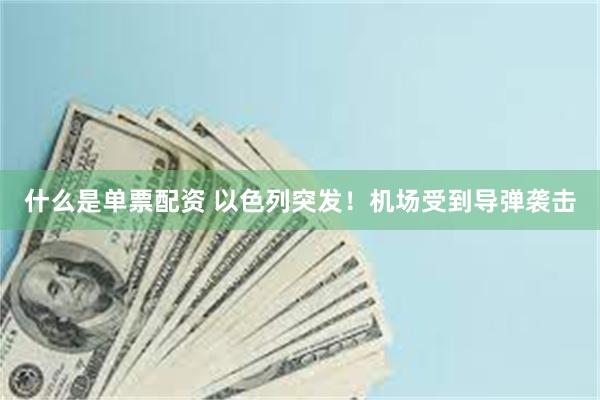 什么是单票配资 以色列突发！机场受到导弹袭击