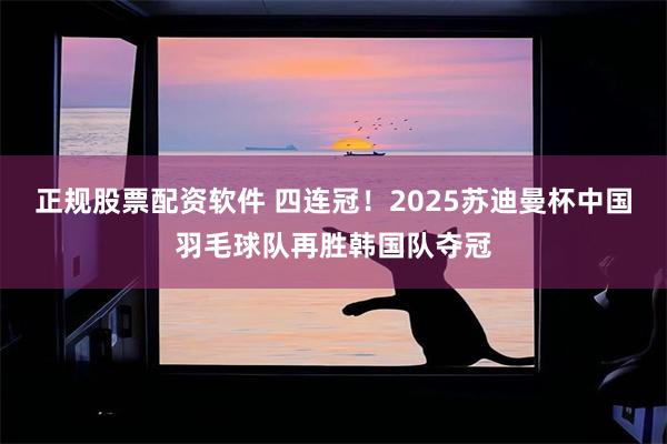 正规股票配资软件 四连冠！2025苏迪曼杯中国羽毛球队再胜韩国队夺冠