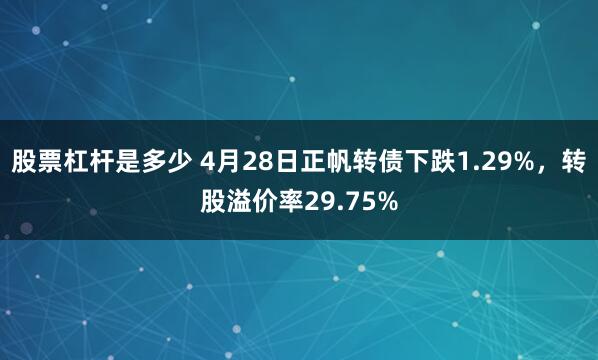 股票杠杆是多少 4月28日正帆转债下跌1.29%，转股溢价率29.75%