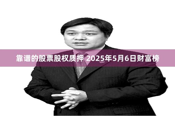 靠谱的股票股权质押 2025年5月6日财富榜