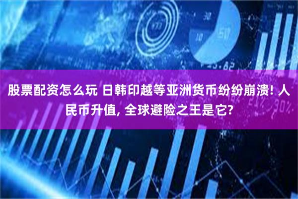 股票配资怎么玩 日韩印越等亚洲货币纷纷崩溃! 人民币升值, 全球避险之王是它?