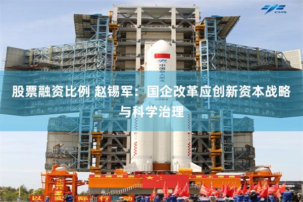 股票融资比例 赵锡军：国企改革应创新资本战略与科学治理