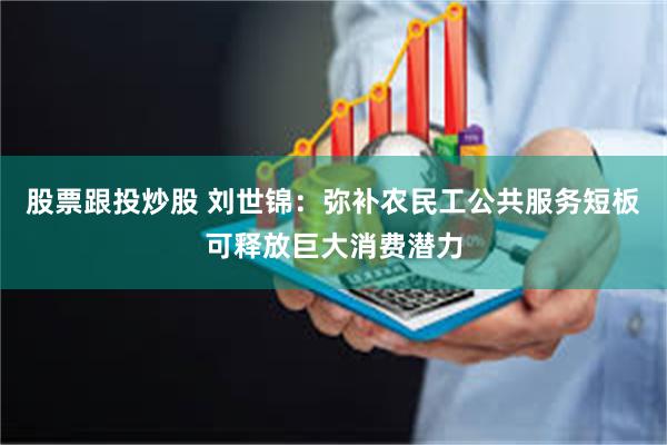 股票跟投炒股 刘世锦：弥补农民工公共服务短板可释放巨大消费潜力