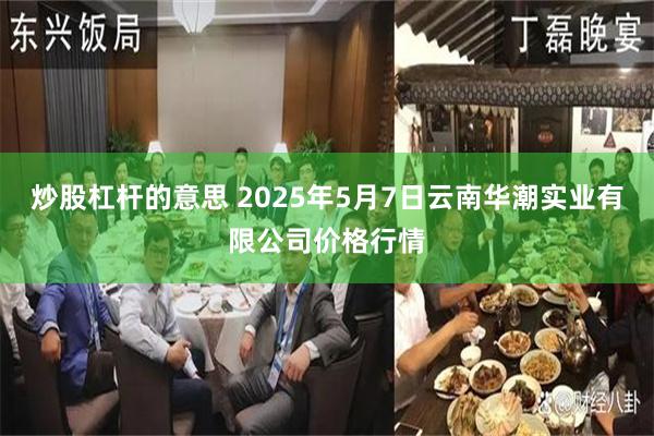 炒股杠杆的意思 2025年5月7日云南华潮实业有限公司价格行情