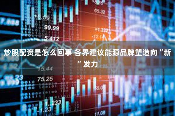 炒股配资是怎么回事 各界建议能源品牌塑造向“新”发力