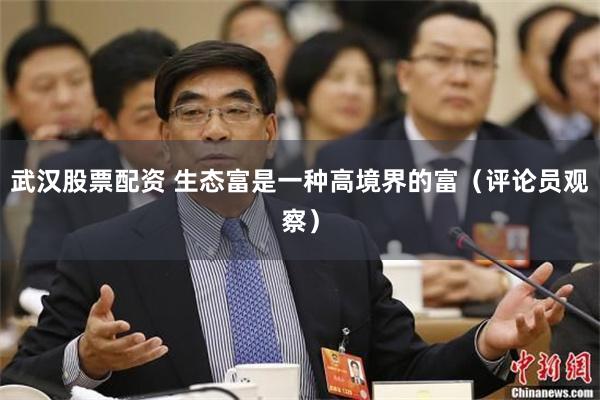 武汉股票配资 生态富是一种高境界的富（评论员观察）