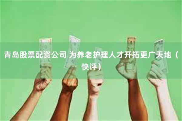 青岛股票配资公司 为养老护理人才开拓更广天地（快评）