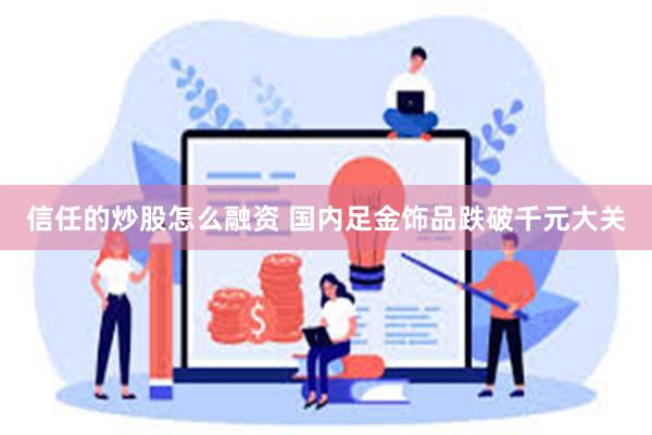 信任的炒股怎么融资 国内足金饰品跌破千元大关