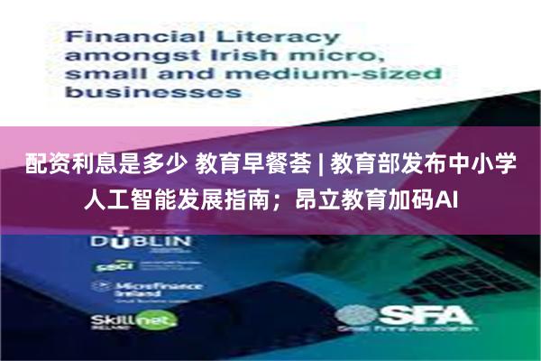 配资利息是多少 教育早餐荟 | 教育部发布中小学人工智能发展指南；昂立教育加码AI