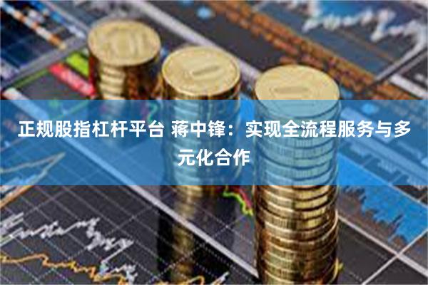 正规股指杠杆平台 蒋中锋：实现全流程服务与多元化合作