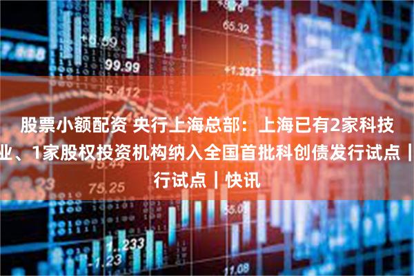 股票小额配资 央行上海总部：上海已有2家科技型企业、1家股权投资机构纳入全国首批科创债发行试点｜快讯