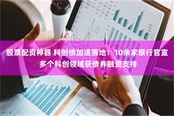 股票配资神器 科创债加速落地！10余家银行官宣 多个科创领域获债券融资支持