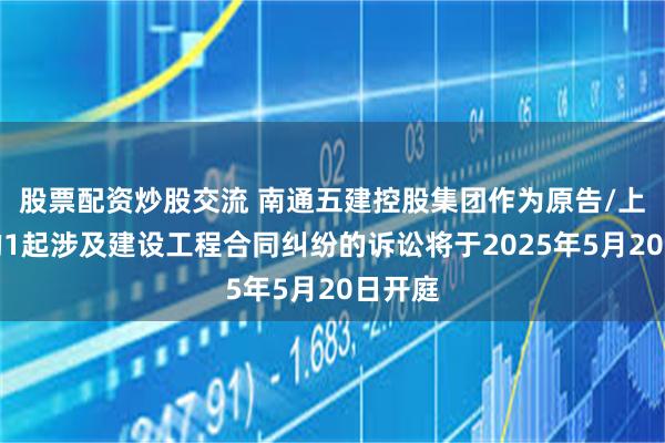 股票配资炒股交流 南通五建控股集团作为原告/上诉人的1起涉及建设工程合同纠纷的诉讼将于2025年5月20日开庭