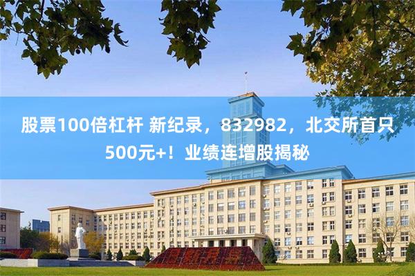 股票100倍杠杆 新纪录，832982，北交所首只500元+！业绩连增股揭秘