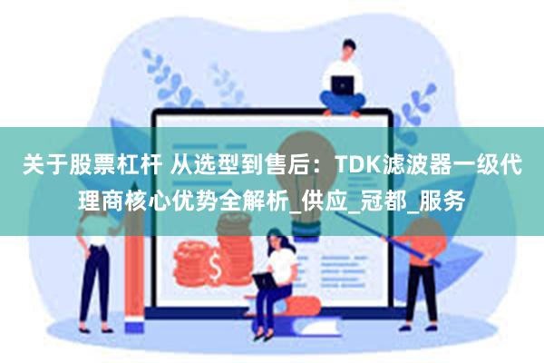关于股票杠杆 从选型到售后：TDK滤波器一级代理商核心优势全解析_供应_冠都_服务