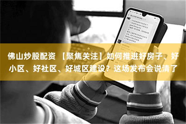 佛山炒股配资 【聚焦关注】如何推进好房子、好小区、好社区、好城区建设？这场发布会说清了