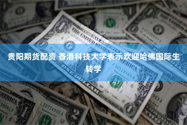 贵阳期货配资 香港科技大学表示欢迎哈佛国际生转学