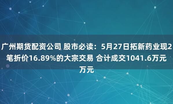 广州期货配资公司 股市必读：5月27日拓新药业现2笔折价16.89%的大宗交易 合计成交1041.6万元