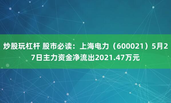 炒股玩杠杆 股市必读：上海电力（600021）5月27日主力资金净流出2021.47万元