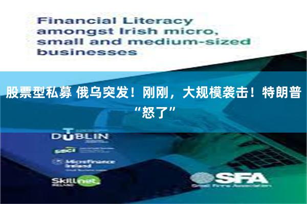 股票型私募 俄乌突发！刚刚，大规模袭击！特朗普“怒了”