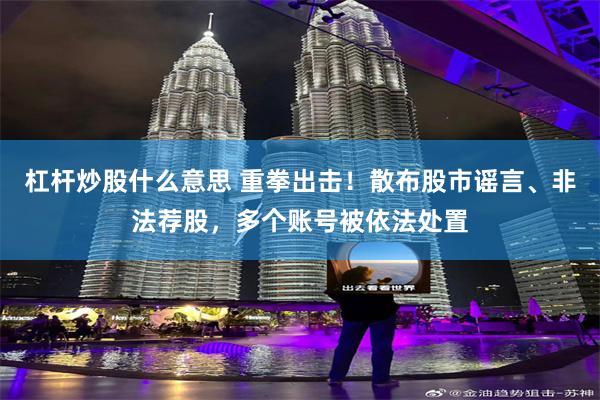 杠杆炒股什么意思 重拳出击！散布股市谣言、非法荐股，多个账号被依法处置