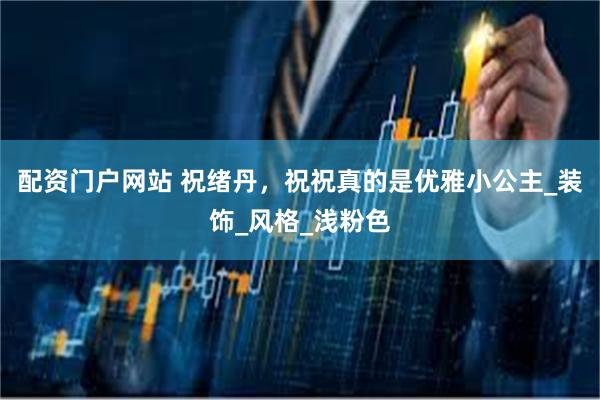 配资门户网站 祝绪丹，祝祝真的是优雅小公主_装饰_风格_浅粉色