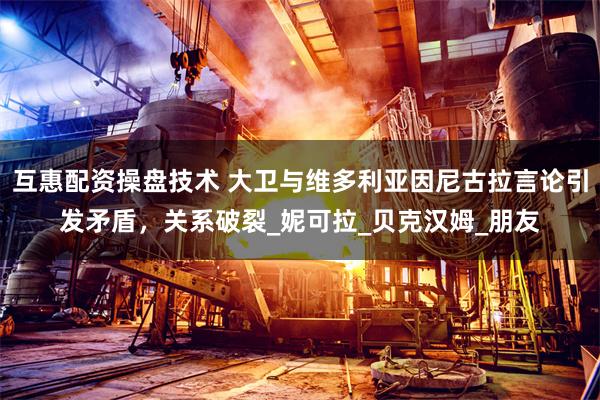 互惠配资操盘技术 大卫与维多利亚因尼古拉言论引发矛盾，关系破裂_妮可拉_贝克汉姆_朋友