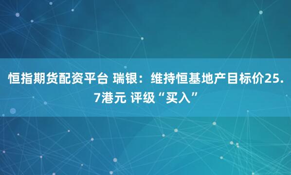 恒指期货配资平台 瑞银：维持恒基地产目标价25.7港元 评级“买入”
