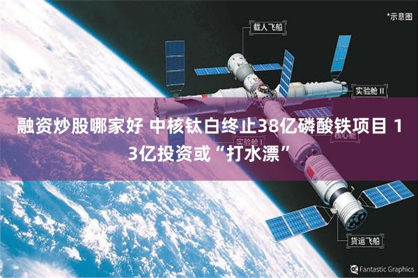 融资炒股哪家好 中核钛白终止38亿磷酸铁项目 13亿投资或“打水漂”