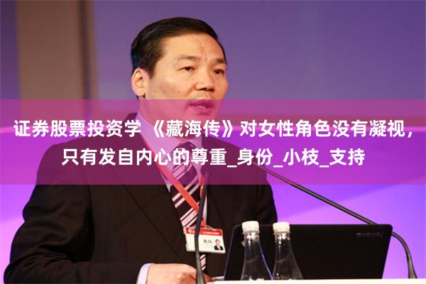 证券股票投资学 《藏海传》对女性角色没有凝视，只有发自内心的尊重_身份_小枝_支持