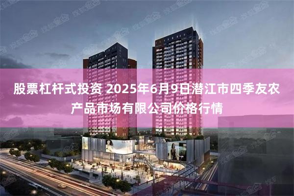 股票杠杆式投资 2025年6月9日潜江市四季友农产品市场有限公司价格行情