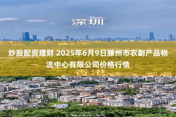 炒股配资理财 2025年6月9日滕州市农副产品物流中心有限公司价格行情