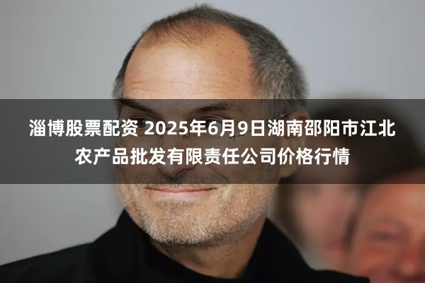 淄博股票配资 2025年6月9日湖南邵阳市江北农产品批发有限责任公司价格行情